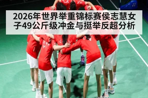 2026年世界举重锦标赛侯志慧女子49公斤级冲金与挺举反超分析